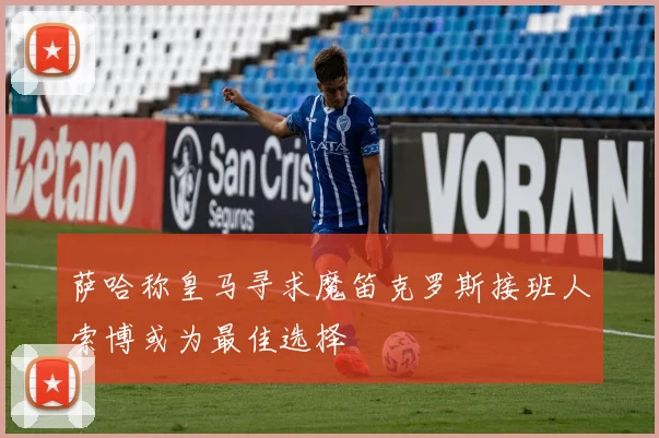 萨哈称皇马寻求魔笛克罗斯接班人索博或为最佳选择