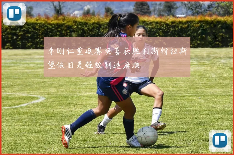 李刚仁重返赛场喜获胜利斯特拉斯堡依旧是强敌制造麻烦