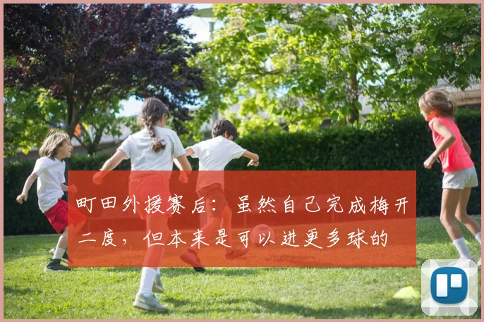 町田外援赛后：虽然自己完成梅开二度，但本来是可以进更多球的