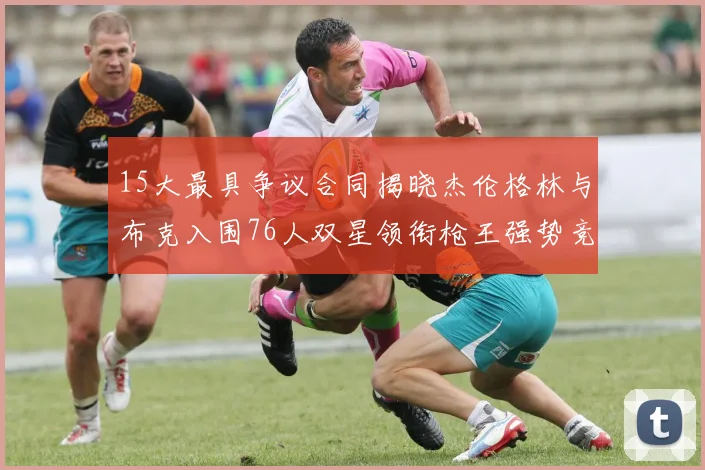 15大最具争议合同揭晓杰伦格林与布克入围76人双星领衔枪王强势竞争