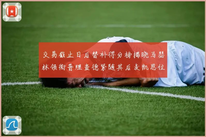 交易截止日后替补得分榜揭晓马瑟林领衔普理查德紧随其后麦凯恩位列第三