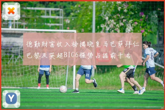 德勤财富收入榜揭晓皇马巴萨拜仁巴黎及英超BIG6强势占据前十名