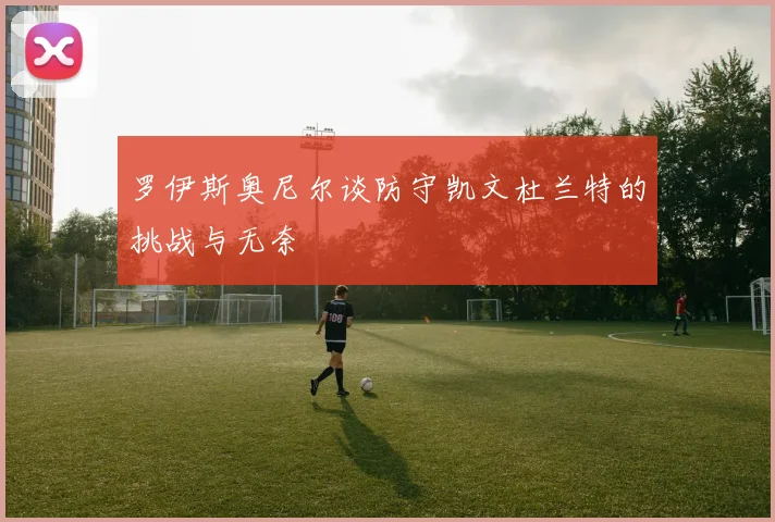 罗伊斯奥尼尔谈防守凯文杜兰特的挑战与无奈