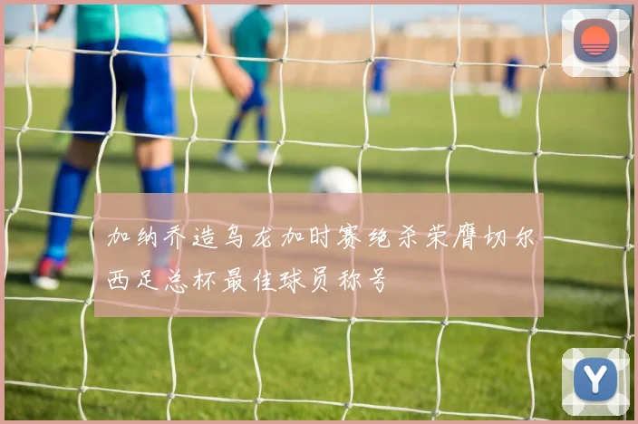 加纳乔造乌龙加时赛绝杀荣膺切尔西足总杯最佳球员称号