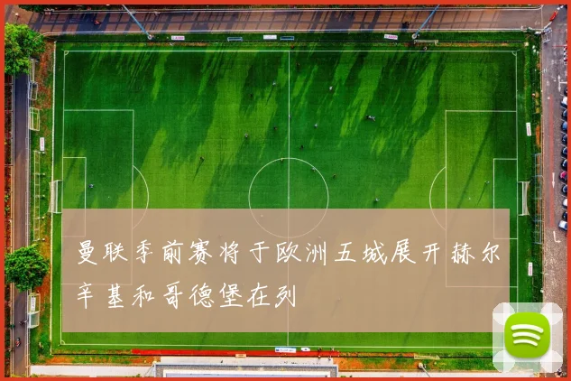 曼联季前赛将于欧洲五城展开赫尔辛基和哥德堡在列