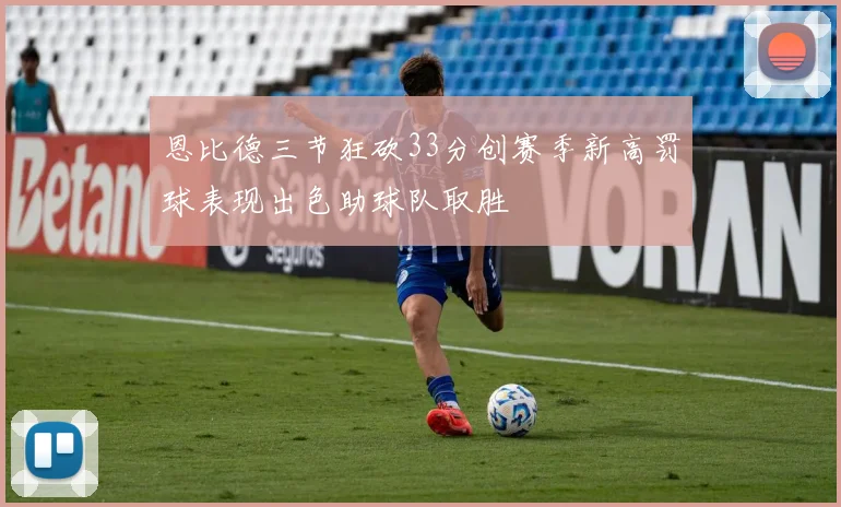 恩比德三节狂砍33分创赛季新高罚球表现出色助球队取胜