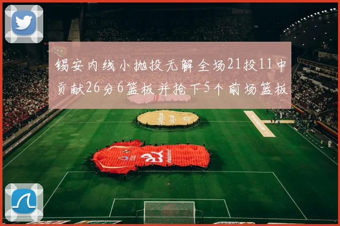 锡安内线小抛投无解全场21投11中贡献26分6篮板并抢下5个前场篮板