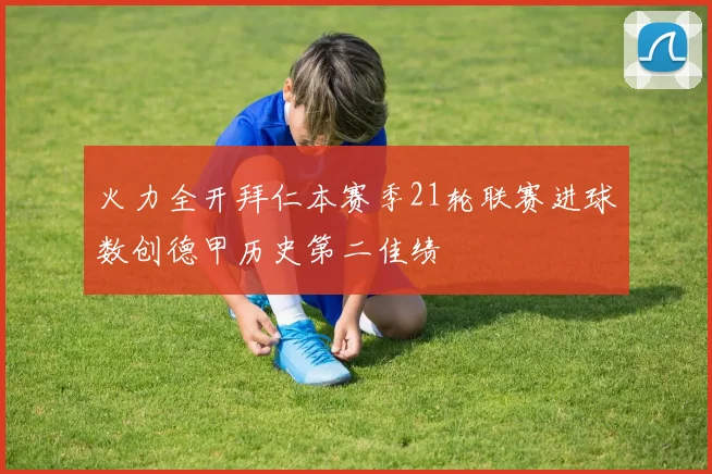 火力全开拜仁本赛季21轮联赛进球数创德甲历史第二佳绩