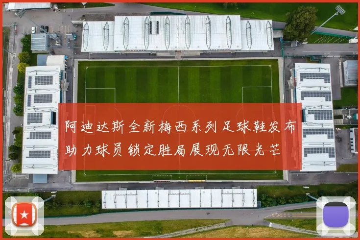 阿迪达斯全新梅西系列足球鞋发布助力球员锁定胜局展现无限光芒