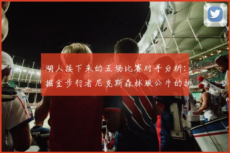 湖人接下来的五场比赛对手分析：掘金步行者尼克斯森林狼公牛的挑战与机遇
