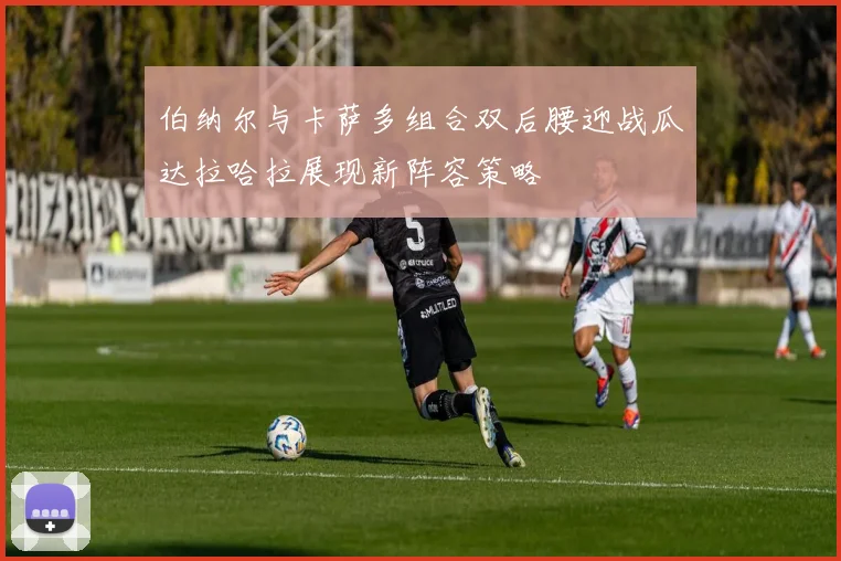 伯纳尔与卡萨多组合双后腰迎战瓜达拉哈拉展现新阵容策略