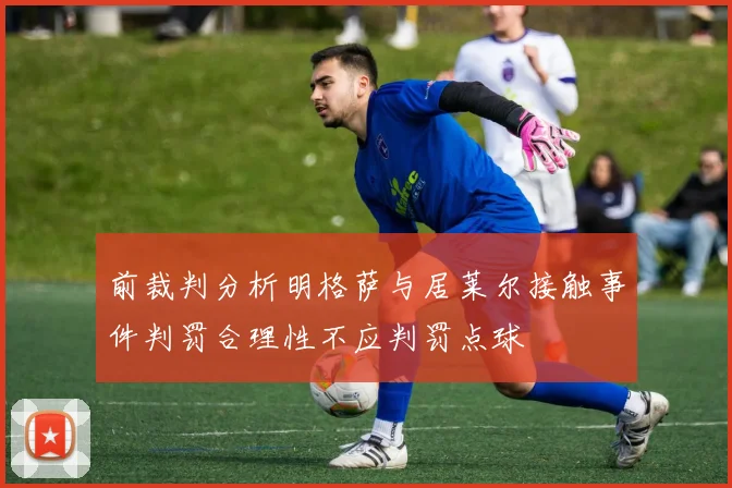 前裁判分析明格萨与居莱尔接触事件判罚合理性不应判罚点球