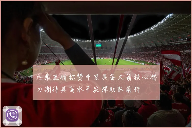 范弗里特称赞申京具备火箭核心潜力期待其高水平发挥助队前行