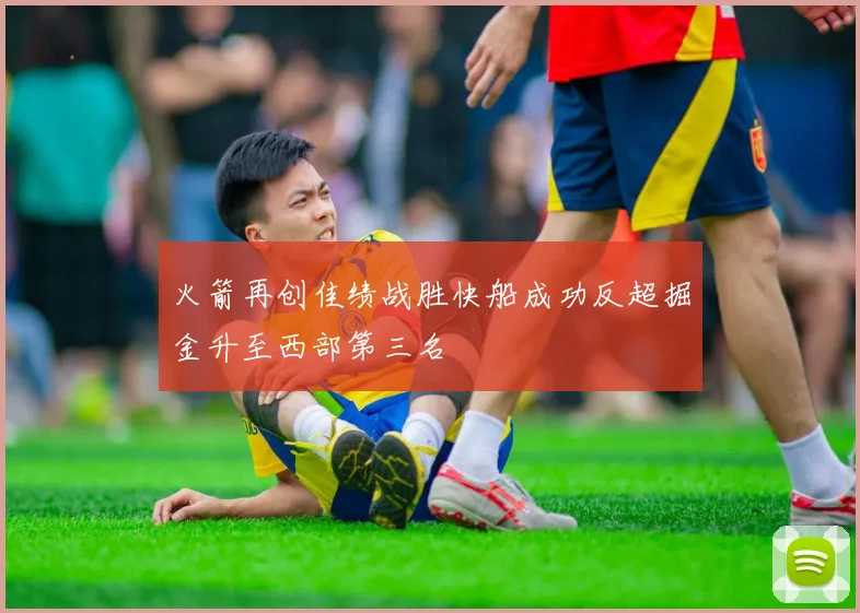 火箭再创佳绩战胜快船成功反超掘金升至西部第三名