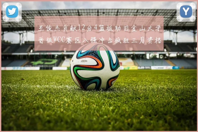 王俊杰贡献12分4篮板助旧金山大学晋级WCC赛区八强冲击疯狂三月资格