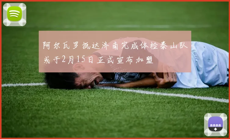 阿尔瓦罗抵达济南完成体检泰山队或于2月15日正式宣布加盟
