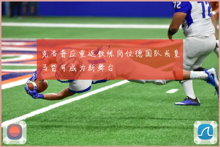 克洛普应重返教练岗位德国队或皇马皆可成为新舞台