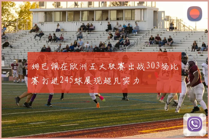 姆巴佩在欧洲五大联赛出战303场比赛打进245球展现超凡实力