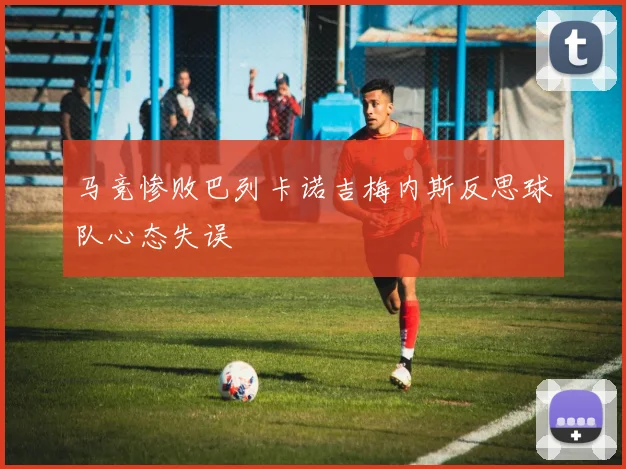 马竞惨败巴列卡诺吉梅内斯反思球队心态失误