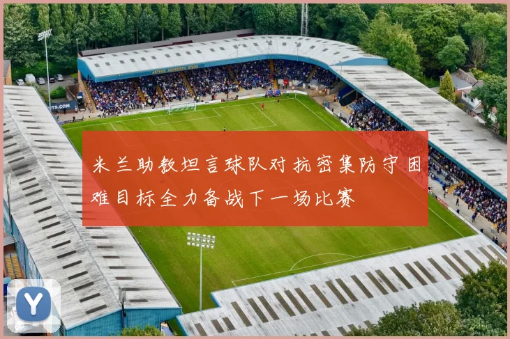米兰助教坦言球队对抗密集防守困难目标全力备战下一场比赛