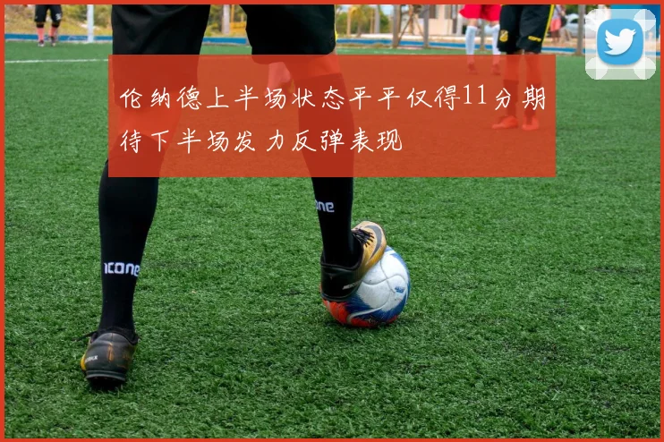 伦纳德上半场状态平平仅得11分期待下半场发力反弹表现