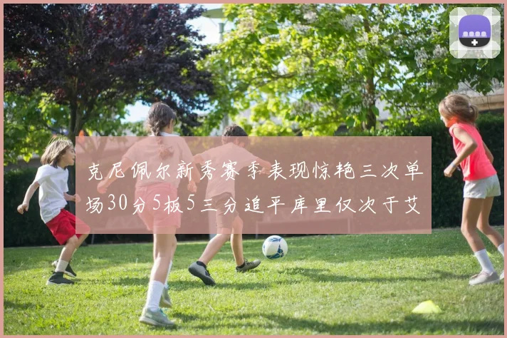 克尼佩尔新秀赛季表现惊艳三次单场30分5板5三分追平库里仅次于艾弗森