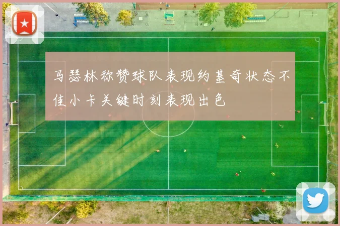 马瑟林称赞球队表现约基奇状态不佳小卡关键时刻表现出色