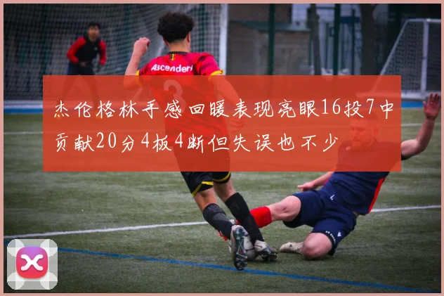 杰伦格林手感回暖表现亮眼16投7中贡献20分4板4断但失误也不少