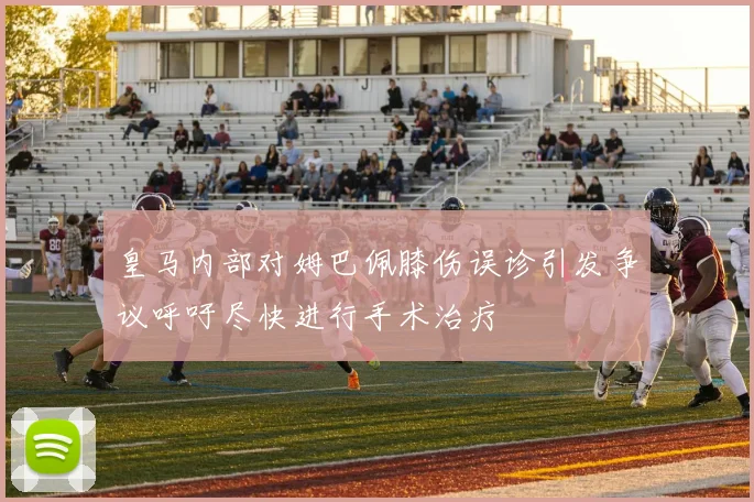 皇马内部对姆巴佩膝伤误诊引发争议呼吁尽快进行手术治疗