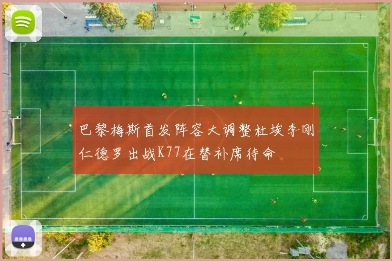 巴黎梅斯首发阵容大调整杜埃李刚仁德罗出战K77在替补席待命