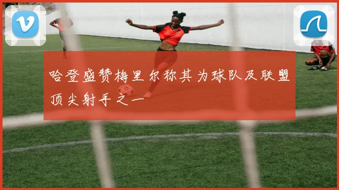 哈登盛赞梅里尔称其为球队及联盟顶尖射手之一