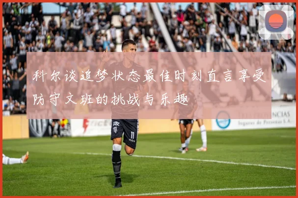 科尔谈追梦状态最佳时刻直言享受防守文班的挑战与乐趣