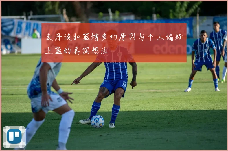 麦丹谈扣篮增多的原因与个人偏好上篮的真实想法