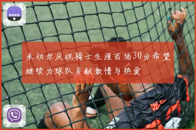 米切尔庆祝骑士生涯百场30分希望继续为球队贡献激情与热爱