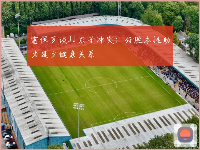 富保罗谈JJ东子冲突：好胜本性助力建立健康关系