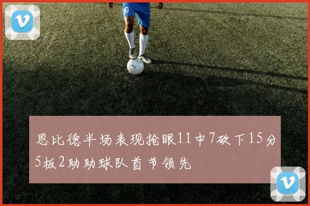 恩比德半场表现抢眼11中7砍下15分5板2助助球队首节领先