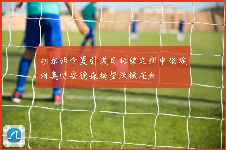 切尔西今夏引援目标锁定新中场埃利奥特安德森梅努沃顿在列