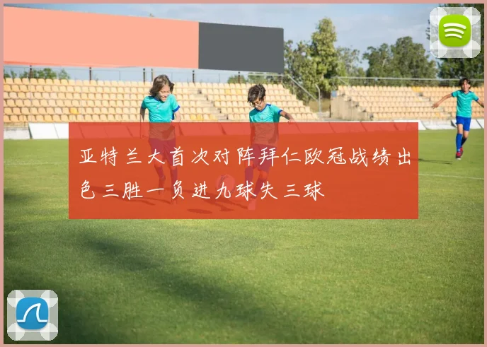 亚特兰大首次对阵拜仁欧冠战绩出色三胜一负进九球失三球