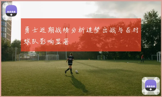 勇士近期战绩分析追梦出战与否对球队影响显著