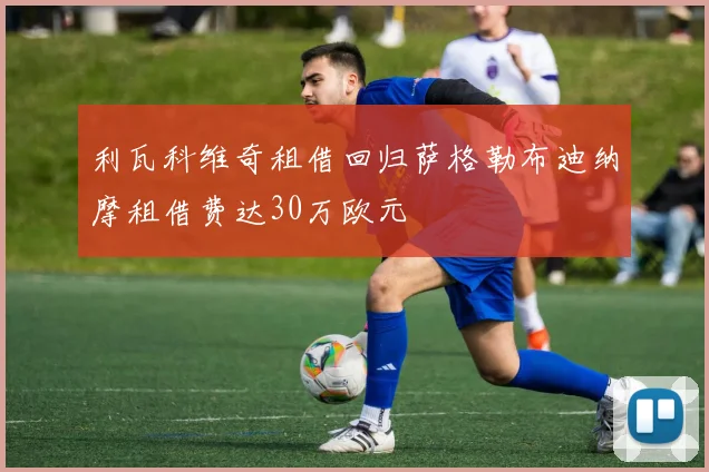 利瓦科维奇租借回归萨格勒布迪纳摩租借费达30万欧元