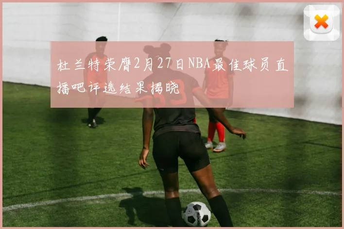 杜兰特荣膺2月27日NBA最佳球员直播吧评选结果揭晓
